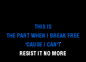 THIS IS
THE PART WHEN I BREAK FREE
'CAU SE I CAN'T
RESIST IT NO MORE