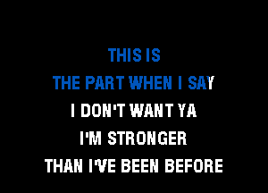 THIS IS
THE PART WHEN I SAY
I DON'T WANT YA
I'M STRONGER

THAN I'VE BEEN BEFORE l