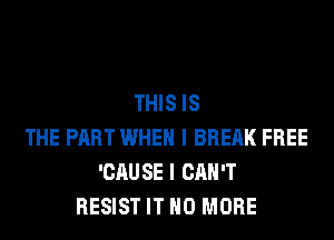 THIS IS
THE PART WHEN I BREAK FREE
'CAU SE I CAN'T
RESIST IT NO MORE