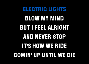ELECTRIC LIGHTS
BLOW MY MIND
BUT I FEEL ALBIGHT
AND NEVER STOP
IT'S HOW WE RIDE

COMIH'UP UHTILWE DIE l