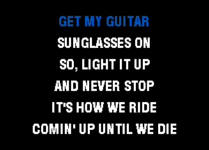 GET MY GUITAR

SUNGLASSES ON

80, LIGHT IT UP
AND NEVER STOP
IT'S HOW WE RIDE

COMIH'UP UHTILWE DIE l