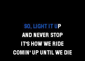 SO, LIGHT IT UP

AND NEVER STOP
IT'S HOW WE RIDE
GOMIH' UP UHTILWE DIE