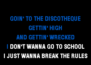 GOIH' TO THE DISCOTHEQUE
GETTIH' HIGH
AND GETTIH' WRECKED
I DON'T WANNA GO TO SCHOOL
I JUST WANNA BREAK THE RULES