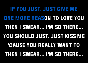 IF YOU JUST, JUST GIVE ME
ONE MORE REASON TO LOVE YOU
THEN I SWEAR... I'M SO THERE...
YOU SHOULD JUST, JUST KISS ME

'CAU SE YOU REALLY WANT TO
THEN I SWEAR... I'M SO THERE...