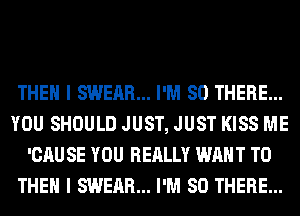 THEN I SWEAR... I'M SO THERE...
YOU SHOULD JUST, JUST KISS ME
'CAU SE YOU REALLY WANT TO
THEN I SWEAR... I'M SO THERE...