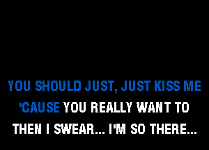 YOU SHOULD JUST, JUST KISS ME
'CAU SE YOU REALLY WANT TO
THEN I SWEAR... I'M SO THERE...