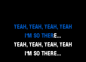 YEAH, YEAH, YEAH, YEAH
I'M SO THERE...
YEAH, YEAH, YEAH, YEAH

I'M SO THERE... l