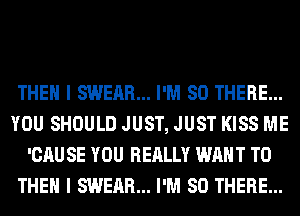 THEN I SWEAR... I'M SO THERE...
YOU SHOULD JUST, JUST KISS ME
'CAU SE YOU REALLY WANT TO
THEN I SWEAR... I'M SO THERE...