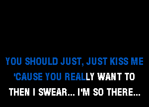 YOU SHOULD JUST, JUST KISS ME
'CAU SE YOU REALLY WANT TO
THEN I SWEAR... I'M SO THERE...