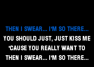 THEN I SWEAR... I'M SO THERE...
YOU SHOULD JUST, JUST KISS ME
'CAU SE YOU REALLY WANT TO
THEN I SWEAR... I'M SO THERE...