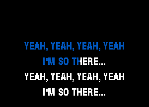 YEAH, YEAH, YEAH, YEAH
I'M SO THERE...
YEAH, YEAH, YEAH, YEAH

I'M SO THERE... l