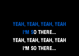 YEAH, YEAH, YEAH, YEAH
I'M SO THERE...
YEAH, YEAH, YEAH, YEAH

I'M SO THERE... l