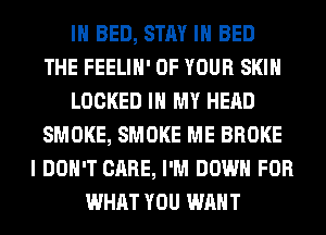 IH BED, STAY IN BED
THE FEELIH' OF YOUR SKIN
LOCKED IN MY HEAD
SMOKE, SMOKE ME BROKE
I DON'T CARE, I'M DOWN FOR
WHAT YOU WANT
