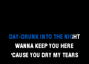 DAY-DRUHK INTO THE NIGHT
WANNA KEEP YOU HERE
'CAUSE YOU DRY MY TEARS