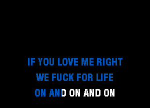 IF YOU LOVE ME RIGHT
WE FUCK FOR LIFE
ON AND ON AND ON