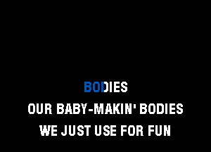 BODIES
OUR BABY-MHKIH' BODIES
WE JUST USE FUR FUN