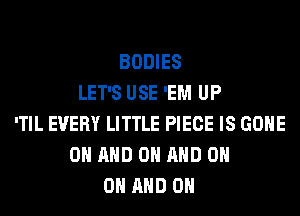 BODIES
LET'S USE 'EM UP
'TIL EVERY LITTLE PIECE IS GONE
ON AND ON AND 0H
ON AND ON