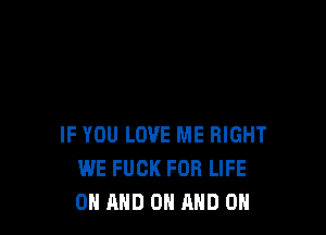 IF YOU LOVE ME RIGHT
WE FUCK FOR LIFE
ON AND ON AND ON