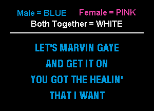 Male BLUE Female PINK
Both Together WHITE

LET'S MARVIN GAVE
MID GET IT ON
YOU GOT THE HEALIH'
THAT I WANT