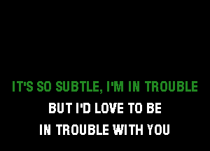 IT'S SO SUBTLE, I'M IN TROUBLE
BUT I'D LOVE TO BE
IN TROUBLE WITH YOU