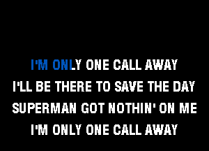 I'M ONLY ONE CALL AWAY
I'LL BE THERE TO SAVE THE DAY
SUPERMAN GOT HOTHlH' ON ME

I'M ONLY ONE CALL AWAY