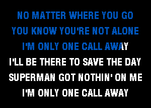 NO MATTER WHERE YOU GO
YOU KNOW YOU'RE HOT ALONE
I'M ONLY ONE CALL AWAY
I'LL BE THERE TO SAVE THE DAY
SUPERMAN GOT HOTHlH' ON ME
I'M ONLY ONE CALL AWAY