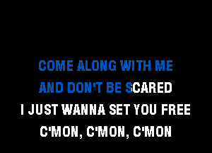 COME ALONG WITH ME
AND DON'T BE SCARED

I JUST WANNA SET YOU FREE
C'MOH, C'MOH, C'MOH