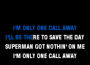 I'M ONLY ONE CALL AWAY
I'LL BE THERE TO SAVE THE DAY
SUPERMAN GOT HOTHlH' ON ME

I'M ONLY ONE CALL AWAY