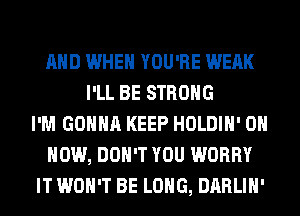 AND WHEN YOU'RE WEAK
I'LL BE STRONG
I'M GONNA KEEP HOLDIH' ON
HOW, DON'T YOU WORRY
IT WON'T BE LONG, DARLIH'