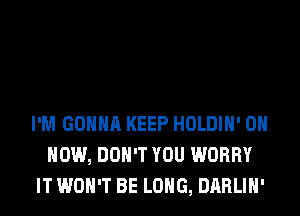 I'M GONNA KEEP HOLDIH' ON
HOW, DON'T YOU WORRY
IT WON'T BE LONG, DARLIH'