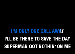 I'M ONLY ONE CALL AWAY
I'LL BE THERE TO SAVE THE DAY
SUPERMAN GOT HOTHlH' ON ME