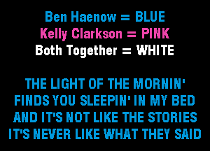 Ben Haenow BLUE
Kelly Clarkson PINK
Both Together WHITE

THE LIGHT OF THE MORHIH'
FINDS YOU SLEEPIH' IN MY BED
AND IT'S NOT LIKE THE STORIES

IT'S NEVER LIKE WHAT THEY SAID