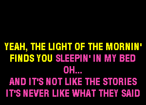 YEAH, THE LIGHT OF THE MORHIH'
FINDS YOU SLEEPIH' IN MY BED
0H...

AND IT'S NOT LIKE THE STORIES
IT'S NEVER LIKE WHAT THEY SAID