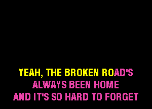 YEAH, THE BROKEN ROAD'S
ALWAYS BEEN HOME
AND IT'S SO HARD TO FORGET
