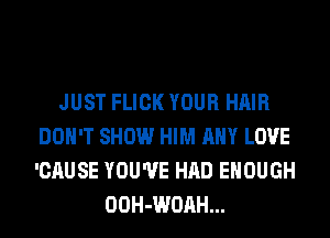 JUST FLICK YOUR HAIR
DON'T SHOW HIM ANY LOVE
'CAUSE YOU'VE HAD ENOUGH

OOH-WOAH...