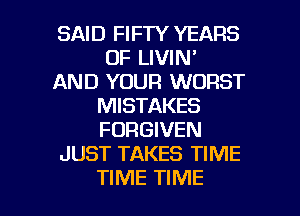 SAID FIFTY YEARS
OF LIVIN'
AND YOUR WORST
MISTAKES
FORGIVEN
JUST TAKES TIME

TIME TIME I