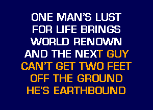 ONE MAN'S LUST
FOR LIFE BRINGS
WORLD RENOWN
AND THE NEXT GUY
CANT GET TWO FEET
OFF THE GROUND
HE'S EARTHBOUND