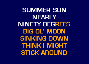 SUMMER SUN
NEARLY
NINETY DEGREES
BIG OL' MOON
SINKING DOWN
THINKI MIGHT

STICK AROUND l
