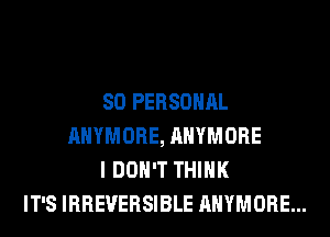 SO PERSONAL
AHYMORE, AHYMORE
I DON'T THINK
IT'S IRREVERSIBLE AHYMORE...