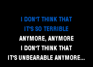 I DON'T THINK THAT
IT'S SO TERRIBLE
AHYMORE, AHYMORE
I DON'T THINK THAT
IT'S UHBEARABLE AHYMORE...