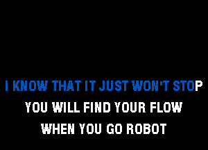 I KNOW THAT IT JUST WON'T STOP
YOU WILL FIND YOUR FLOW
WHEN YOU GO ROBOT
