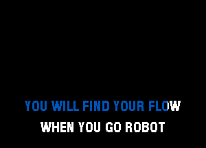 YOU WILL FIND YOUR FLOW
WHEN YOU GO ROBOT