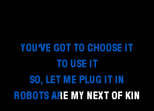 YOU'VE GOT TO CHOOSE IT
TO USE IT
SO, LET ME PLUG IT IN
ROBOTS ARE MY NEXT OF KIN