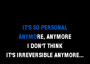 IT'S SO PERSONAL
AHYMORE, AHYMORE
I DON'T THINK
IT'S IRREVERSIBLE AHYMORE...