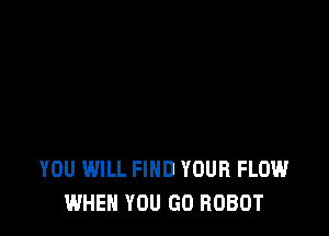 YOU WILL FIND YOUR FLOW
WHEN YOU GO ROBOT