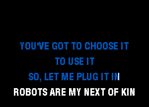 YOU'VE GOT TO CHOOSE IT
TO USE IT
SO, LET ME PLUG IT IN
ROBOTS ARE MY NEXT OF KIN