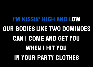 I'M KISSIH' HIGH AND LOW
OUR BODIES LIKE TWO DOMIHOES
CAN I COME AND GET YOU
WHEN I HITYOU
IN YOUR PARTY CLOTHES
