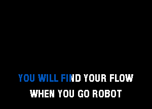 YOU WILL FIND YOUR FLOW
WHEN YOU GO ROBOT