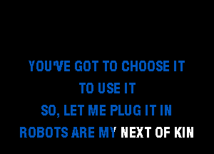 YOU'VE GOT TO CHOOSE IT
TO USE IT
SO, LET ME PLUG IT IN
ROBOTS ARE MY NEXT OF KIN