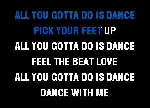 ALL YOU GOTTA DO IS DANCE
PICK YOUR FEET UP
ALL YOU GOTTA DO IS DANCE
FEEL THE BEAT LOVE
ALL YOU GOTTA DO IS DANCE
DANCE WITH ME
